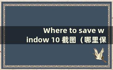 Where to save window 10 截图（哪里保存win 10 截图）